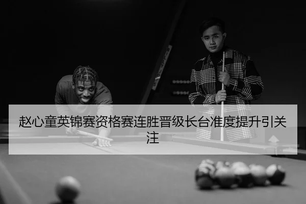 赵心童英锦赛资格赛连胜晋级长台准度提升引关注