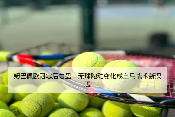 姆巴佩欧冠赛后复盘：无球跑动变化成皇马战术新课题