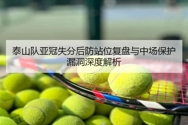 泰山队亚冠失分后防站位复盘与中场保护漏洞深度解析