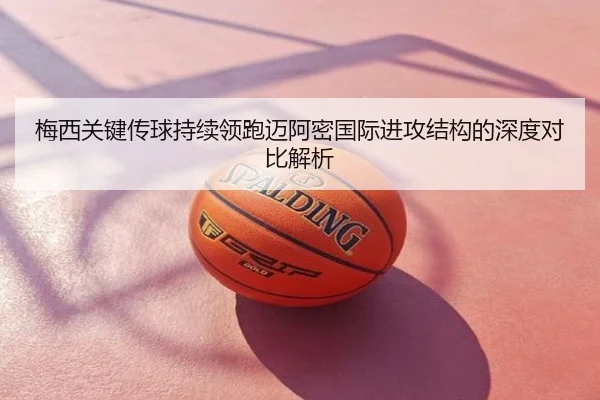 梅西关键传球持续领跑迈阿密国际进攻结构的深度对比解析